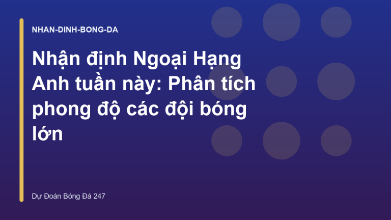 Nhận định Ngoại Hạng Anh tuần này: Phân tích phong độ các đội bóng lớn