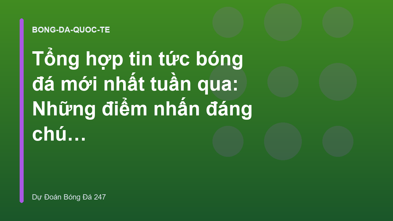 Tổng hợp tin tức bóng đá mới nhất tuần qua: Những điểm nhấn đáng chú ý